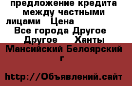 предложение кредита между частными лицами › Цена ­ 5 000 000 - Все города Другое » Другое   . Ханты-Мансийский,Белоярский г.